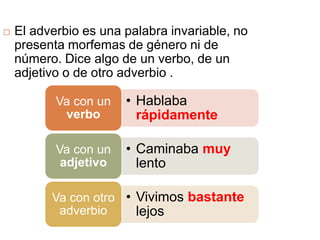 El adverbio es una palabra invariable, no presenta morfemas de género ni de número. Dice algo de un verbo, de un adjetivo o de otro adverbio .
