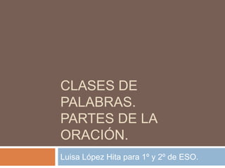 CLASES DE PALABRAS.Partes de la oración. Luisa López Hita para 1º y 2º de ESO. 