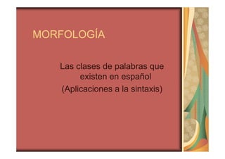MORFOLOGÍA
Las clases de palabras que
existen en español
(Aplicaciones a la sintaxis)

 