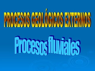 Procesos fluviales PROCESOS GEOLÓGICOS EXTERNOS 