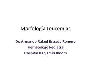 Morfología Leucemias

Dr. Armando Rafael Estrada Romero
       Hematólogo Pediatra
      Hospital Benjamín Bloom
 