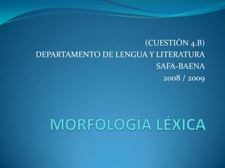MORFOLOGÍA LÉXICA (CUESTIÓN 4.B) DEPARTAMENTO DE LENGUA Y LITERATURA SAFA-BAENA 2008 / 2009 