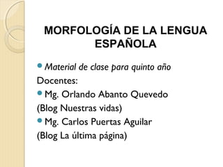 MORFOLOGÍA DE LA LENGUA
ESPAÑOLA
Material de clase para quinto año
Docentes:
Mg. Orlando Abanto Quevedo
(Blog Nuestras vidas)
Mg. Carlos Puertas Aguilar
(Blog La última página)
 