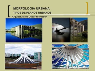 Arquitetura de Oscar Niemeyer MORFOLOGIA URBANA TIPOS DE PLANOS URBANOS 