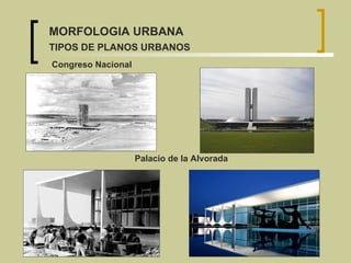 Palacio de la Alvorada Congreso Nacional MORFOLOGIA URBANA TIPOS DE PLANOS URBANOS 