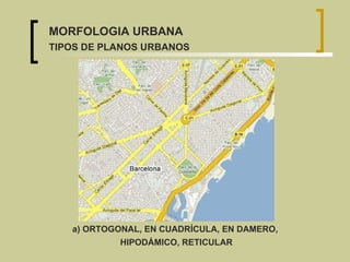 MORFOLOGIA URBANA TIPOS DE PLANOS URBANOS a) ORTOGONAL, EN CUADRÍCULA, EN DAMERO,  HIPODÁMICO, RETICULAR 