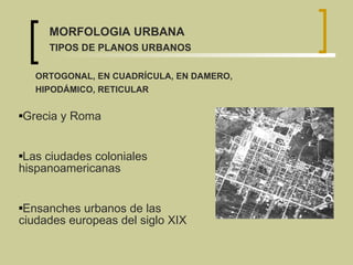 Grecia y Roma Las ciudades coloniales hispanoamericanas Ensanches urbanos de las ciudades europeas del siglo XIX ORTOGONAL, EN CUADRÍCULA, EN DAMERO,  HIPODÁMICO, RETICULAR MORFOLOGIA URBANA TIPOS DE PLANOS URBANOS 