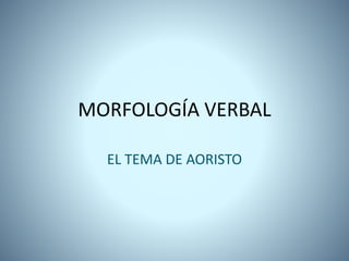 MORFOLOGÍA VERBAL
EL TEMA DE AORISTO
 