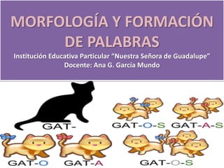 MORFOLOGÍA Y FORMACIÓN
DE PALABRAS
Institución Educativa Particular “Nuestra Señora de Guadalupe”
Docente: Ana G. García Mundo
 