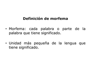 Definición de morfema

• Morfema: cada palabra o parte de la
  palabra que tiene significado.

• Unidad más pequeña de la lengua que
  tiene significado.
 
