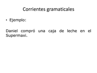 Corrientes gramaticales
• Ejemplo:

Daniel compró una caja de leche en el
Supermaxi.
 