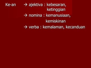 Ke-an    ajektiva : kebesaran,    ketinggian    nomina : kemanusiaan, kemiskinan    verba : kemalaman, kecanduan 
