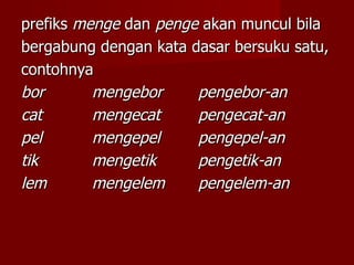prefiks  menge  dan  penge  akan muncul bila bergabung dengan kata dasar bersuku satu, contohnya bor mengebor pengebor-an cat mengecat pengecat-an pel mengepel pengepel-an tik mengetik pengetik-an lem mengelem pengelem-an 