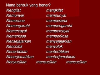 Mana bentuk yang benar? Mengilat mengkilat  Memunyai mempunyai Memesona mempesona Memengaruhi mempengaruhi Memercayai mempercayai Memerkosa memperkosa Mensejajarkan menyejajarkan Mencolok menyolok Menertibkan mentertibkan Menerjemahkan menterjemahkan Menyucikan mensucikan mencucikan 
