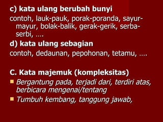 c) kata ulang berubah bunyi contoh, lauk-pauk, porak-poranda, sayur-mayur, bolak-balik, gerak-gerik, serba-serbi, …. d) kata ulang sebagian contoh, dedaunan, pepohonan, tetamu, …. C. Kata majemuk (kompleksitas) Bergantung pada, terjadi dari, terdiri atas, berbicara mengenai/tentang Tumbuh kembang, tanggung jawab, 