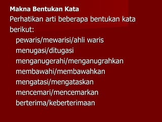 Makna Bentukan Kata Perhatikan arti beberapa bentukan kata  berikut: pewaris/mewarisi/ahli waris menugasi/ditugasi menganugerahi/menganugrahkan membawahi/membawahkan mengatasi/mengataskan mencemari/mencemarkan berterima/keberterimaan 