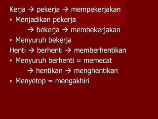 Kerja    pekerja    mempekerjakan Menjadikan pekerja      bekerja    membekerjakan Menyuruh bekerja Henti    berhenti    memberhentikan Menyuruh berhenti = memecat    hentikan    menghentikan Menyetop = mengakhiri 