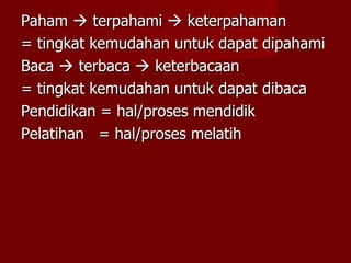 Paham    terpahami    keterpahaman = tingkat kemudahan untuk dapat dipahami Baca    terbaca    keterbacaan = tingkat kemudahan untuk dapat dibaca Pendidikan = hal/proses mendidik Pelatihan  = hal/proses melatih 