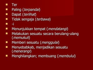Ter Paling ( terpandai ) Dapat ( terlihat ) Tidak sengaja ( terbawa ) -i Menunjukkan tempat ( mendatangi ) Melakukan sesuatu secara berulang-ulang ( memukuli ) Memberi sesuatu ( menggulai ) Menyebabkab, menjadikan sesuatu ( menerangi ) Menghilangkan; membuang ( membului ) 