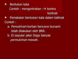 Bentukan kata Contoh : mengontrakan -   kontra   kontrak Pemakaian bentukan kata dalam kalimat Contoh : a.  Pemukiman  korban bencana tsunami telah dilakukan oleh BRR. b. Di seputar jalan Dago banyak permukiman  mewah.  
