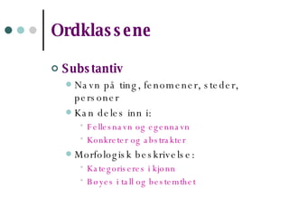 Ordklassene   Substantiv Navn på ting, fenomener, steder, personer Kan deles inn i: Fellesnavn og egennavn Konkreter og abstrakter Morfologisk beskrivelse: Kategoriseres i kjønn Bøyes i tall og bestemthet 