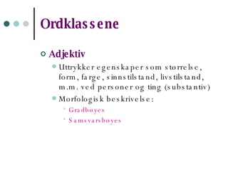 Ordklassene   Adjektiv Uttrykker egenskaper som størrelse, form, farge, sinnstilstand, livstilstand, m.m. ved personer og ting (substantiv) Morfologisk beskrivelse: Gradbøyes Samsvarsbøyes 