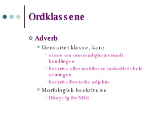 Ordklassene   Adverb   Uensartet klasse, kan: si noe om omstendigheter rundt handlingen beskrive eller modifisere innholdet i hele setningen beskrive/forsterke adjektiv Morfologisk beskrivelse Ubøyelig iht NRG 