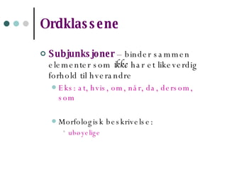 Ordklassene Subjunksjoner  – binder sammen elementer som  ikke  har et likeverdig forhold til hverandre Eks: at, hvis, om, når, da, dersom, som Morfologisk beskrivelse:  ubøyelige 