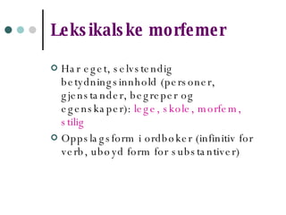 Leksikalske morfemer Har eget, selvstendig betydningsinnhold (personer, gjenstander, begreper og egenskaper):  lege, skole, morfem, stilig Oppslagsform i ordbøker (infinitiv for verb, ubøyd form for substantiver) 