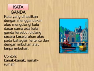 KATA
GANDA
Kata yang dihasilkan
dengan menggandakan
atau mengulangi kata
dasar sama ada kata
ganda tersebut diulang
secara keseluruhan atau
pada bahagian tertentu dan
dengan imbuhan atau
tanpa imbuhan.
Contoh:
kanak-kanak, rumah-
rumah.
 