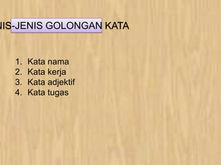 NIS-JENIS GOLONGAN KATA
1. Kata nama
2. Kata kerja
3. Kata adjektif
4. Kata tugas
 