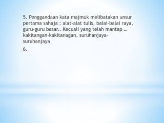5. Penggandaan kata majmuk melibatakan unsur
pertama sahaja : alat-alat tulis, balai-balai raya,
guru-guru besar.. Kecuali yang telah mantap …
kakitangan-kakitanagan, suruhanjaya-
suruhanjaya
6.
 