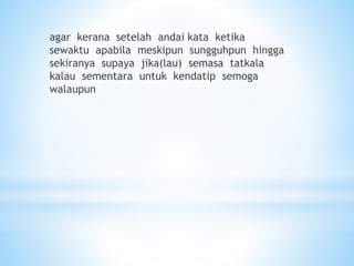 agar kerana setelah andai kata ketika
sewaktu apabila meskipun sungguhpun hingga
sekiranya supaya jika(lau) semasa tatkala
kalau sementara untuk kendatip semoga
walaupun
 