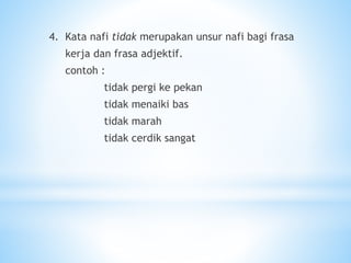 4. Kata nafi tidak merupakan unsur nafi bagi frasa
kerja dan frasa adjektif.
contoh :
tidak pergi ke pekan
tidak menaiki bas
tidak marah
tidak cerdik sangat
 