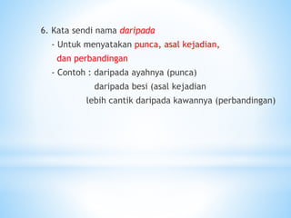 6. Kata sendi nama daripada
- Untuk menyatakan punca, asal kejadian,
dan perbandingan
- Contoh : daripada ayahnya (punca)
daripada besi (asal kejadian
lebih cantik daripada kawannya (perbandingan)
 