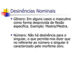 Desinências Nominais Gênero: Em alguns casos o masculino é uma forma desprovida de flexão específica. Exemplo: Mestre/Mestra. Número: Não há desinência para o singular, o que permite-nos dizer que no referente ao número o singular é caracterizado pelo morfema zero.   