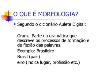 O QUE É MORFOLOGIA? Segundo o dicionário Aulete Digital: Gram.  Parte da gramática que descreve os processos de formação e de flexão das palavras. Exemplo: Brasileiro Brasil (país) eiro (indica lugar, profissão etc.) 