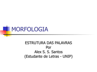 MORFOLOGIA ESTRUTURA DAS PALAVRAS Por Alex S. S. Santos (Estudante de Letras - UNIP) 