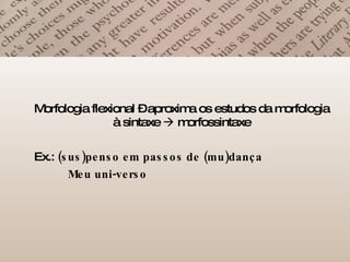 Morfologia flexional – aproxima os estudos da morfologia à sintaxe    morfossintaxe Ex.:  (sus)penso em passos de (mu)dança   Meu uni-verso 