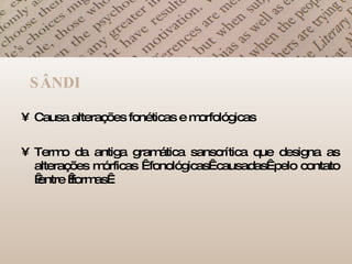 SÂNDI Causa alterações fonéticas e morfológicas Termo da antiga gramática sanscrítica que designa as alterações mórficas   fonológicas  causadas  pelo contato  entre  formas . 