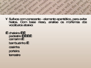 Sufixos com consoante - elemento epentético, para evitar hiatos. Com base nisso, analise os morfemas dos vocábulos abaixo:     chaleira        pedestre              camarim     bambuzinho    casinha  porteira terrestre 