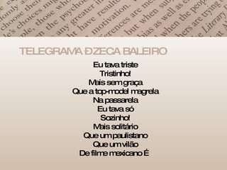 TELEGRAMA – ZECA BALEIRO Eu tava triste Tristinho! Mais sem graça Que a top-model magrela Na passarela Eu tava só Sozinho! Mais solitário Que um paulistano Que um vilão De filme mexicano … 