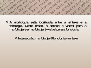 A morfologia está localizada entre a sintaxe e a fonologia. Deste modo, a sintaxe é visível para a morfologia e a morfologia é visível para a fonologia: Intersecção: morfologia – fonologia - sintaxe 