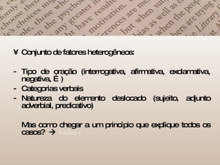 Conjunto de fatores heterogêneos: Tipo de oração (interrogativa, afirmativa, exclamativa, negativa, …) Categorias verbais Natureza do elemento deslocado (sujeito, adjunto adverbial, predicativo) Mas como chegar a um princípio que explique todos os casos?     ênfase 