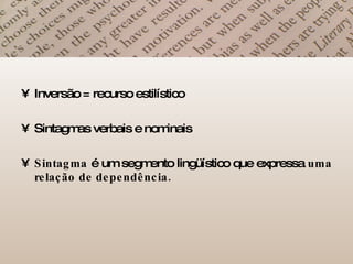 Inversão = recurso estilístico Sintagmas verbais e nominais Sintagma  é um segmento lingüístico que expressa  uma relação de dependência. 