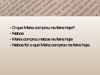 - O que Maria comprou na feira hoje? - Nabos - Maria comprou nabos na feira hoje - Nabos foi o que Maria comprou na feira hoje.  