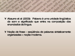 Abaurre et al (2003):  Palavra é uma unidade lingüística de som e significado que entra na composição dos enunciados da língua. Noção de frase - seqüência de palavras sintaticamente organizadas = noção moderna. 