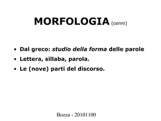 Bozza - 20101100
MORFOLOGIA (cenni)
• Dal greco: studio della forma delle parole
• Lettera, sillaba, parola.
• Le (nove) parti del discorso.
 