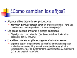 ¿Cómo cambian los afijos? <ul><li>Algunos afijos dejan de ser productivos </li></ul><ul><ul><li>Pro ceder,  pro ducir  par...