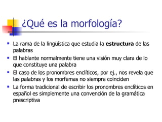 ¿Qué es la morfología? <ul><li>La rama de la lingüística que estudia la  estructura  de las palabras </li></ul><ul><li>El ...